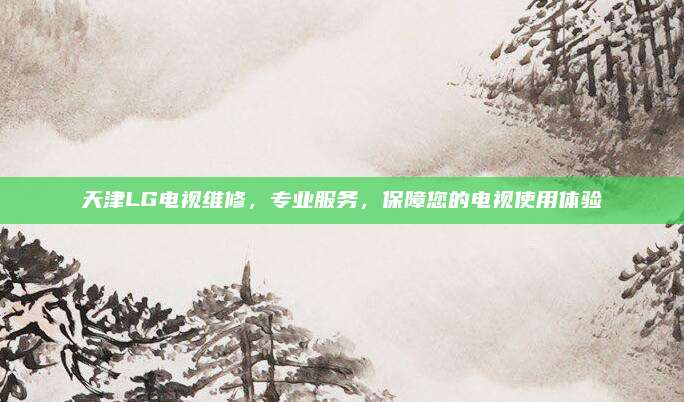 天津LG电视维修,专业服务,保障您的电视使用体验