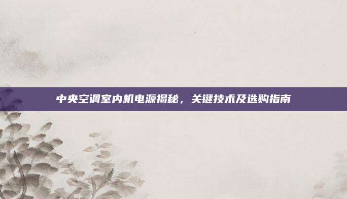 中央空调室内机电源揭秘,关键技术及选购指南