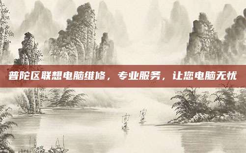 普陀区联想电脑维修,专业服务,让您电脑无忧