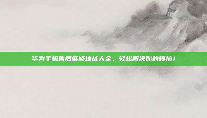 华为手机售后维修地址大全,轻松解决你的烦恼!