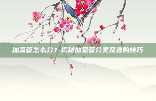 加氟管怎么分?揭秘加氟管分类及选购技巧