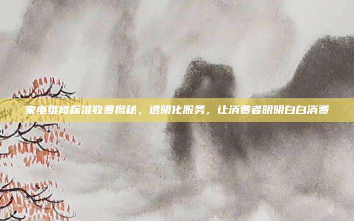 家电维修标准收费揭秘,透明化服务,让消费者明明白白消费