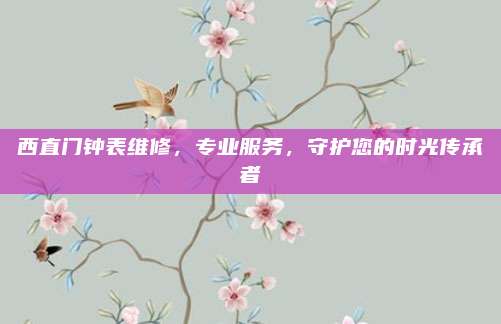 西直门钟表维修,专业服务,守护您的时光传承者