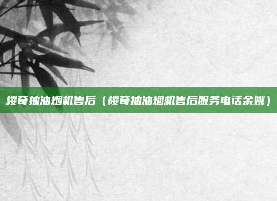 樱奇抽油烟机售后(樱奇抽油烟机售后服务电话余姚)