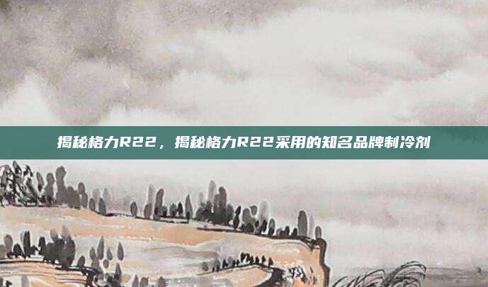 揭秘格力R22,揭秘格力R22采用的知名品牌制冷剂