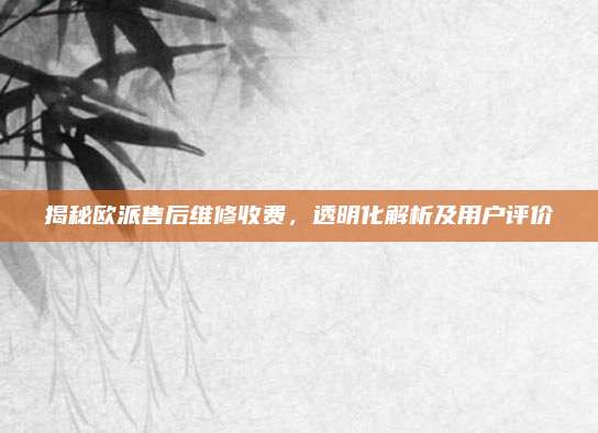 揭秘欧派售后维修收费,透明化解析及用户评价