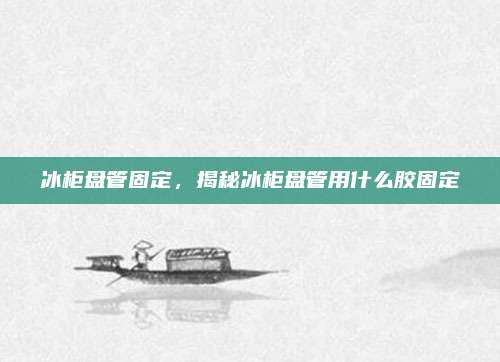 冰柜盘管固定,揭秘冰柜盘管用什么胶固定