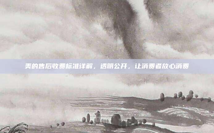美的售后收费标准详解,透明公开,让消费者放心消费