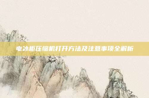 电冰柜压缩机打开方法及注意事项全解析