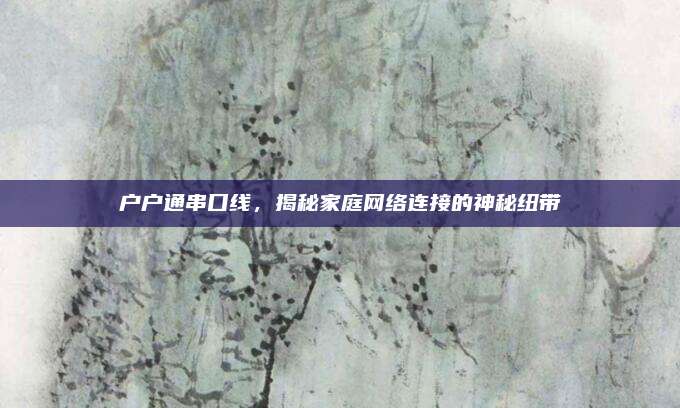 户户通串口线,揭秘家庭网络连接的神秘纽带