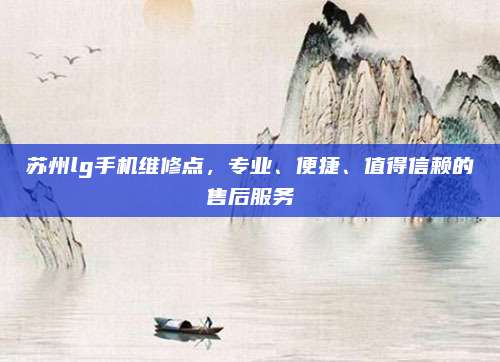苏州lg手机维修点,专业、便捷、值得信赖的售后服务