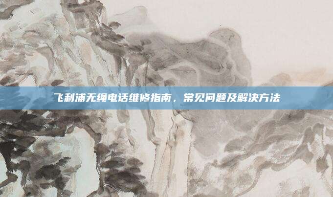 飞利浦无绳电话维修指南,常见问题及解决方法