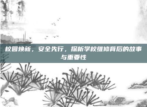 校园焕新,安全先行,探析学校维修背后的故事与重要性