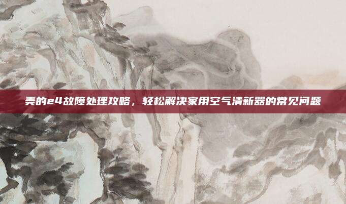美的e4故障处理攻略,轻松解决家用空气清新器的常见问题