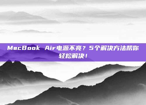 MacBook Air电源不亮?5个解决方法帮你轻松解决!