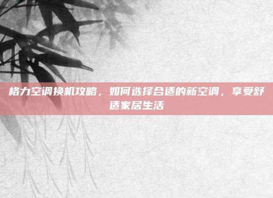格力空调换机攻略,如何选择合适的新空调,享受舒适家居生活