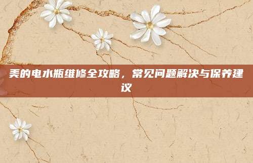 美的电水瓶维修全攻略,常见问题解决与保养建议