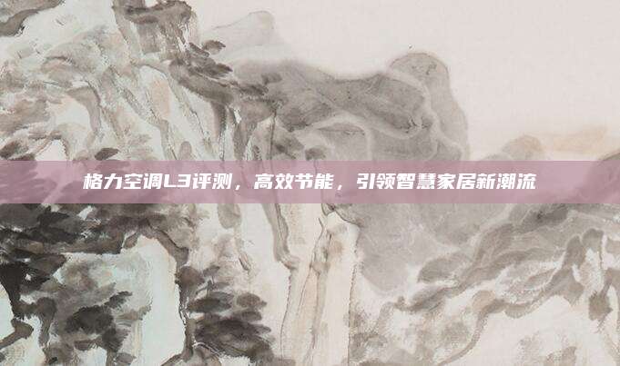 格力空调L3评测,高效节能,引领智慧家居新潮流