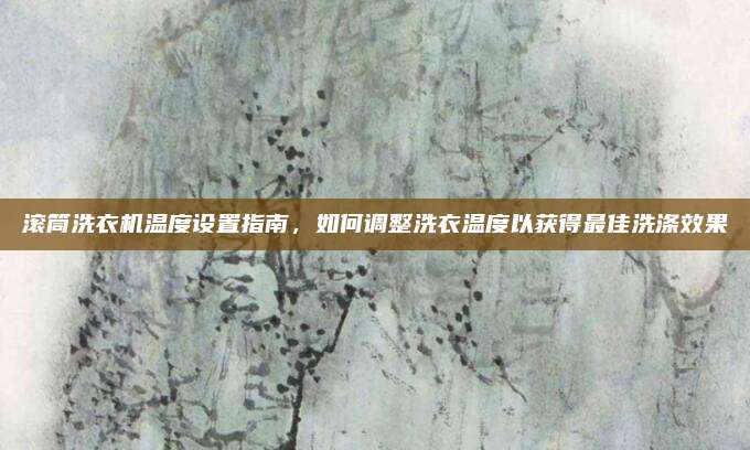 滚筒洗衣机温度设置指南,如何调整洗衣温度以获得最佳洗涤效果