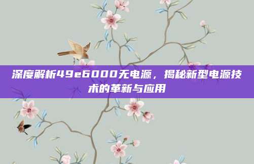 深度解析49e6000无电源,揭秘新型电源技术的革新与应用