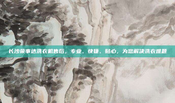 长沙荣事达洗衣机售后，专业、快捷、贴心，为您解决洗衣难题