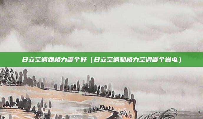 日立空调跟格力哪个好（日立空调和格力空调哪个省电）