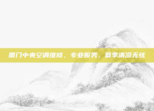 厦门中央空调维修,专业服务,夏季清凉无忧
