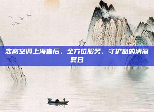 志高空调上海售后,全方位服务,守护您的清凉夏日
