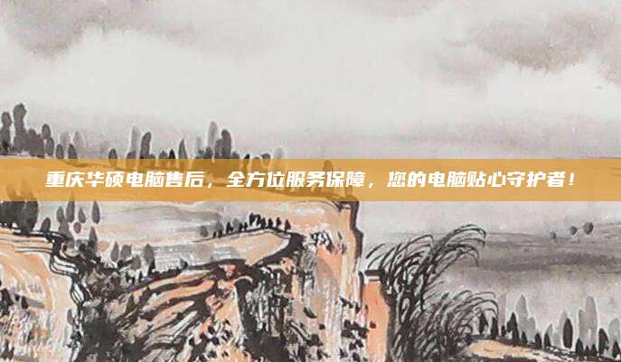 重庆华硕电脑售后,全方位服务保障,您的电脑贴心守护者!