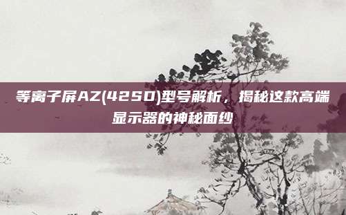 等离子屏AZ(42SD)型号解析,揭秘这款高端显示器的神秘面纱
