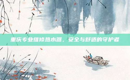 重庆专业维修热水器,安全与舒适的守护者