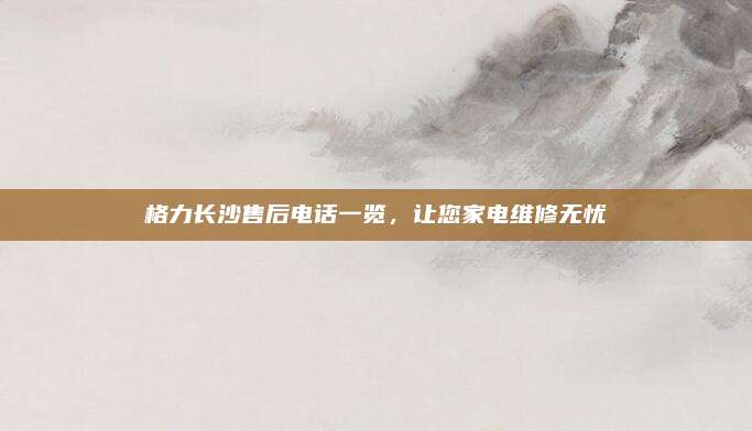 格力长沙售后电话一览,让您家电维修无忧