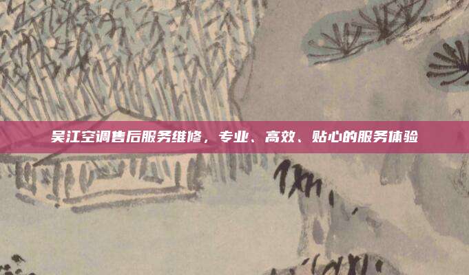 吴江空调售后服务维修,专业、高效、贴心的服务体验