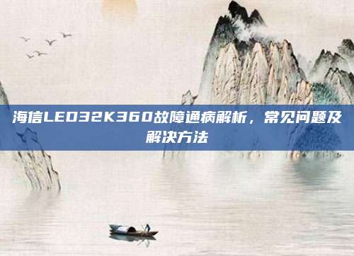海信LED32K360故障通病解析,常见问题及解决方法