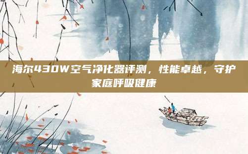 海尔430W空气净化器评测,性能卓越,守护家庭呼吸健康
