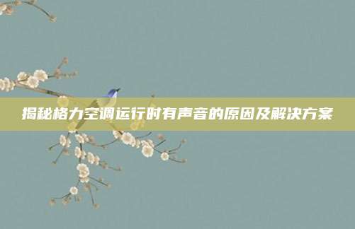 揭秘格力空调运行时有声音的原因及解决方案