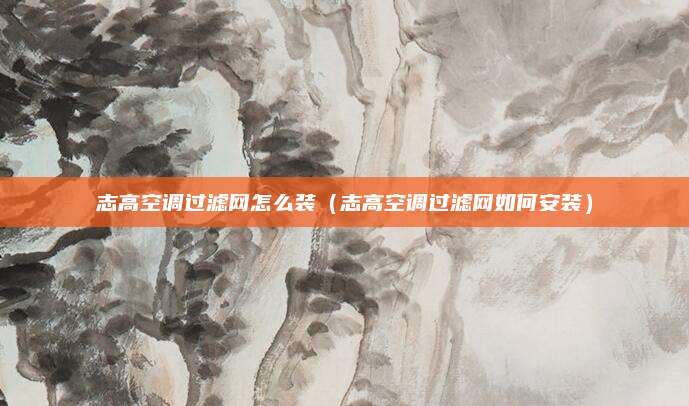 志高空调过滤网怎么装(志高空调过滤网如何安装)