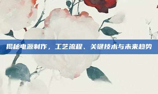 揭秘电源制作,工艺流程、关键技术与未来趋势
