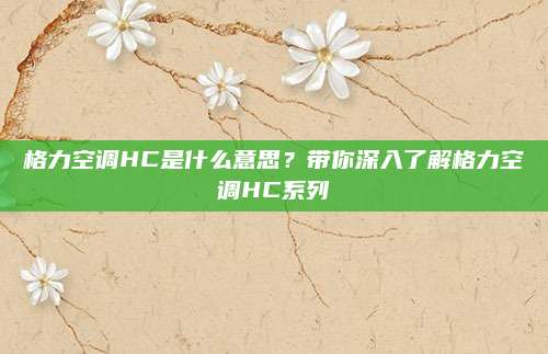 格力空调HC是什么意思?带你深入了解格力空调HC系列