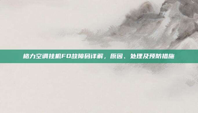 格力空调挂机FO故障码详解,原因、处理及预防措施