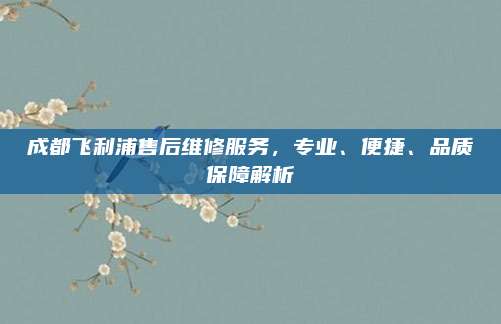 成都飞利浦售后维修服务,专业、便捷、品质保障解析