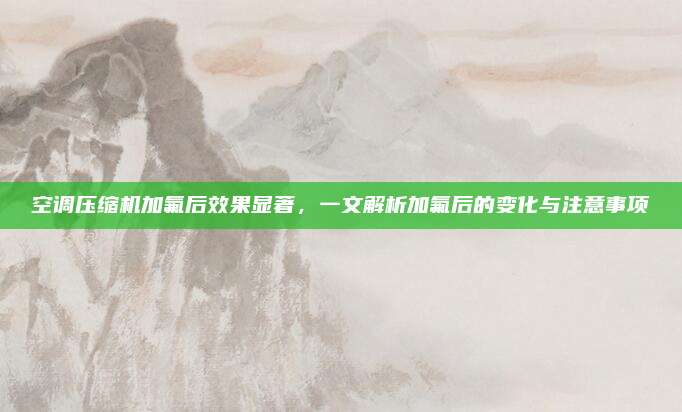 空调压缩机加氟后效果显著,一文解析加氟后的变化与注意事项