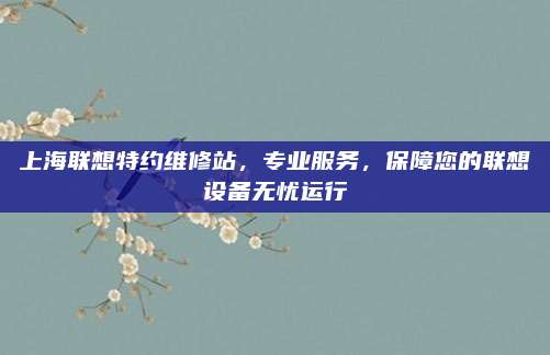上海联想特约维修站,专业服务,保障您的联想设备无忧运行