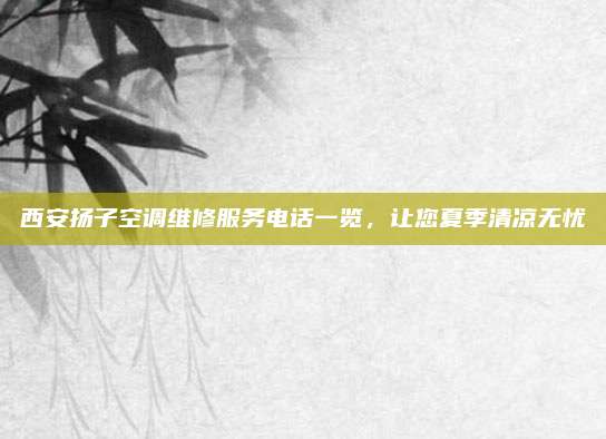 西安扬子空调维修服务电话一览,让您夏季清凉无忧