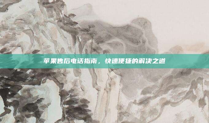 苹果售后电话指南,快速便捷的解决之道