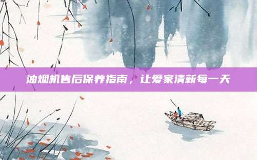 油烟机售后保养指南，让爱家清新每一天