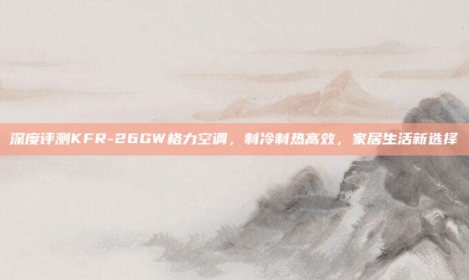 深度评测KFR-26GW格力空调,制冷制热高效,家居生活新选择