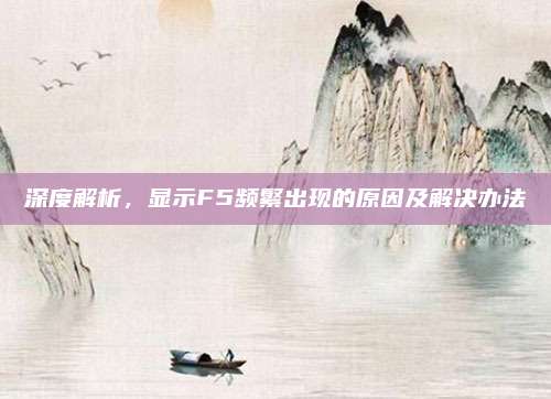 深度解析,显示F5频繁出现的原因及解决办法