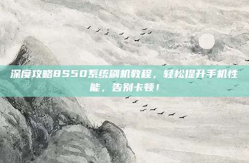 深度攻略8S50系统刷机教程,轻松提升手机性能,告别卡顿!