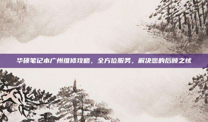 华硕笔记本广州维修攻略,全方位服务,解决您的后顾之忧